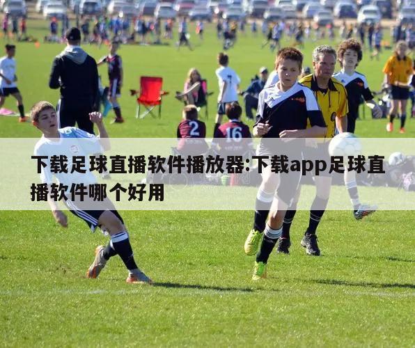 下载足球直播软件播放器:下载app足球直播软件哪个好用