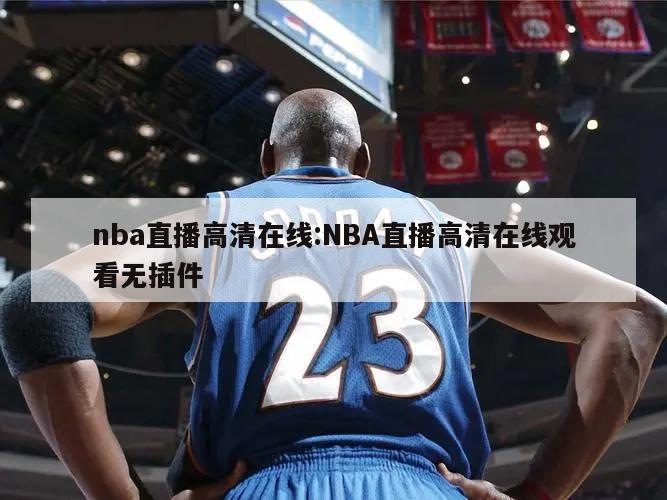 nba直播高清在线:NBA直播高清在线观看无插件